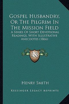 portada gospel husbandry, or the pilgrim in the mission field: a series of short devotional readings, with illustrative anecdotes (1866) (en Inglés)
