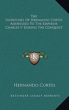 portada the dispatches of hernando cortes addressed to the emperor charles v during the conquest (en Inglés)