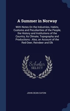 portada A Summer in Norway: With Notes On the Industries, Habits, Customs and Peculiarities of the People, the History and Institutions of the Cou (en Inglés)