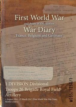 portada 1 DIVISION Divisional Troops 26 Brigade Royal Field Artillery: 1 August 1914 - 25 March 1917 (First World War, War Diary, WO95/1250/1) (in English)