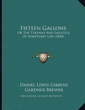portada fifteen gallons: or the tyranny and injustice of sumptuary law (1838) (in English)