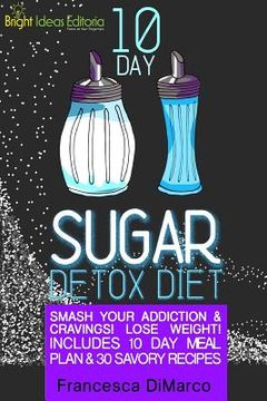 portada 10 Day Sugar Detox Diet: Smash Your Addiction and Cravings! Lose Weight! Includes 10 Day Meal Plan and 30 Savory Recipes. (en Inglés)