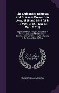 portada The Nuisances Removal and Diseases Prevention Acts, 1848 and 1849 (11 & 12 Vict. C. 123, 12 & 13 Vict. C. 111): Together With an Analysis, the Orders