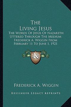 portada the living jesus: the words of jesus of nazareth uttered through the medium frederick a. wiggin from february 11 to june 1, 1921 (en Inglés)