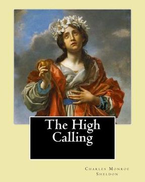 portada The High Calling By: Charles Monroe Sheldon: Charles Monroe Sheldon (February 26, 1857 - February 24, 1946) was an American minister in the (en Inglés)