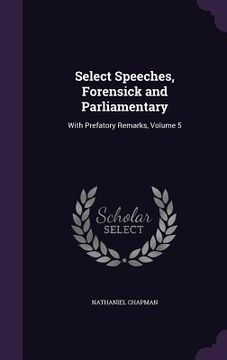 portada Select Speeches, Forensick and Parliamentary: With Prefatory Remarks, Volume 5 (en Inglés)