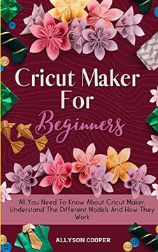 portada Cricut Maker for Beginners: All you Need to Know About Cricut Maker, Understand the Different Models and how They Work (en Inglés)