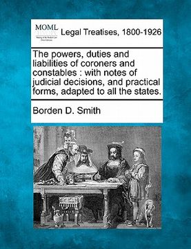 portada the powers, duties and liabilities of coroners and constables: with notes of judicial decisions, and practical forms, adapted to all the states. (en Inglés)