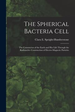 portada The Spherical Bacteria Cell [microform]: the Constructor of the Earth and Her Life Through the Radioactive Construction of Electro-magnetic Particles (en Inglés)