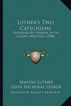 portada luther's two catechisms: explained by himself, in six classic writings (1908)