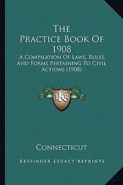 portada the practice book of 1908: a compilation of laws, rules, and forms pertaining to civil actions (1908) (en Inglés)