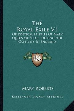 portada the royal exile v1: or poetical epistles of mary, queen of scots, during her captivity in england (in English)