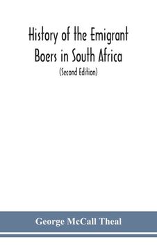 portada History of the emigrant Boers in South Africa; or The wanderings and wars of the emigrant farmers from their leaving the Cape Colony to the acknowledg (en Inglés)