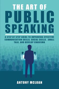 portada The Art of Public Speaking: A Step by Step Guide to Improving Effective Communication Skills, Social Skills, Small Talk, and Develop Charisma (en Inglés)