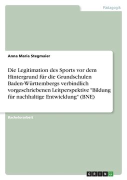 portada Die Legitimation des Sports vor dem Hintergrund für die Grundschulen Baden-Württembergs verbindlich vorgeschriebenen Leitperspektive "Bildung für nach (en Alemán)
