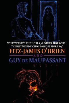 portada What Was It?, The Horla, and Other Horrors: The Best Weird Fiction and Ghost Stories of Fitz-James O'Brien and Guy de Maupassant: Introduced and Illus (in English)