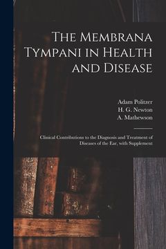 portada The Membrana Tympani in Health and Disease: Clinical Contributions to the Diagnosis and Treatment of Diseases of the Ear, With Supplement (en Inglés)