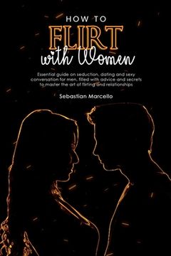 portada How to Flirt With Women: Essential Guide on Seduction, Dating and Sexy Conversation for Men, Filled With Advice and Secrets to Master the art of Flirting and Relationships (in English)