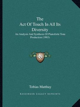 portada the act of touch in all its diversity: an analysis and synthesis of pianoforte tone production (1903) (in English)