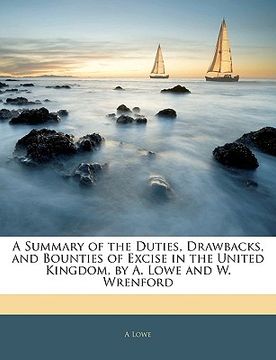 portada a summary of the duties, drawbacks, and bounties of excise in the united kingdom, by a. lowe and w. wrenford (en Inglés)