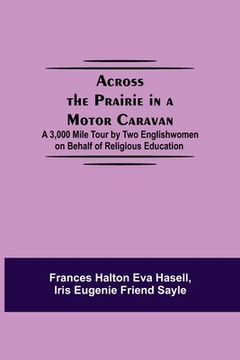 portada Across the Prairie in a Motor Caravan; A 3,000 Mile Tour by two Englishwomen on Behalf of Religious Education (en Inglés)