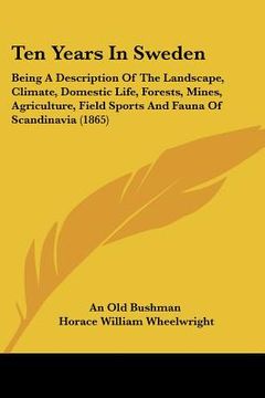 portada ten years in sweden: being a description of the landscape, climate, domestic life, forests, mines, agriculture, field sports and fauna of s (in English)