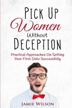 portada Pick Up Women Without Deception: Practical Approaches On Setting Your First Date Successfully (en Inglés)