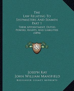 portada the law relating to shipmasters and seamen part 1: their appointment, duties, powers, rights, and liabilities (1894)