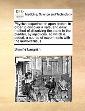 portada physical experiments upon brutes: in order to discover a safe, and easy method of dissolving the stone in the bladder, by injections. to which is adde (in English)