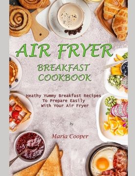 portada Air Fryer Breakfast Cookbook: Heathy Yummy Breakfast Recipes To Prepare Easily With Your Air Fryer (en Inglés)