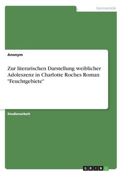 portada Zur literarischen Darstellung weiblicher Adoleszenz in Charlotte Roches Roman "Feuchtgebiete" (en Alemán)