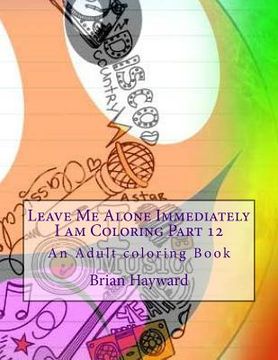 portada Leave Me Alone Immediately I am Coloring Part 12: An Adult coloring Book (en Inglés)