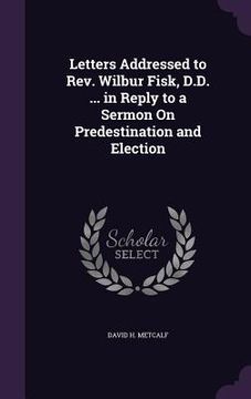 portada Letters Addressed to Rev. Wilbur Fisk, D.D. ... in Reply to a Sermon On Predestination and Election (en Inglés)