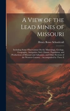 portada A View of the Lead Mines of Missouri: Including Some Observations On the Mineralogy, Geology, Geography, Antiquities, Soil, Climate, Population, and P