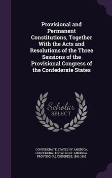 portada Provisional and Permanent Constitutions, Together With the Acts and Resolutions of the Three Sessions of the Provisional Congress of the Confederate S
