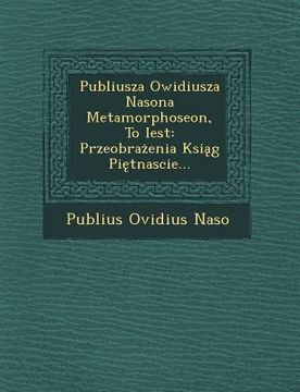 portada Publiusza Owidiusza Nasona Metamorphoseon, to Iest: Przeobra Enia Ksi G Pi Tnascie... (en Polaco)