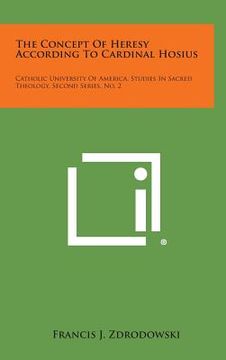 portada The Concept of Heresy According to Cardinal Hosius: Catholic University of America, Studies in Sacred Theology, Second Series, No. 2 (in English)