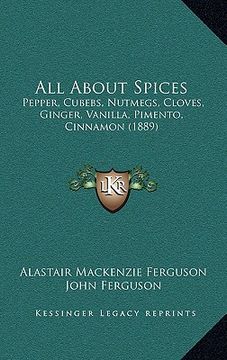 portada all about spices: pepper, cubebs, nutmegs, cloves, ginger, vanilla, pimento, cinnamon (1889) (en Inglés)