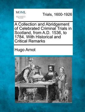 portada a collection and abridgement of celebrated criminal trials in scotland, from a.d. 1536, to 1784. with historical and critical remarks (en Inglés)
