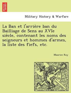 portada La Ban et l'arrière ban du Bailliage de Sens au XVIe siècle, contenant les noms des seigneurs et hommes d'armes, la liste des fiefs, etc. (in French)