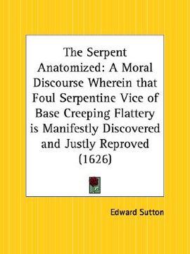 portada the serpent anatomized: a moral discourse wherein that foul serpentine vice of base creeping flattery is manifestly discovered and justly repr (en Inglés)
