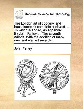 portada the london art of cookery, and housekeeper's complete assistant. ... to which is added, an appendix, ... by john farley, ... the seventh edition. with (en Inglés)