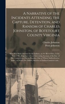 portada A Narrative of the Incidents Attending the Capture, Detention, and Ransom of Charles Johnston, of Botetourt County Virginia: Who Was Made Prisoner by (en Inglés)