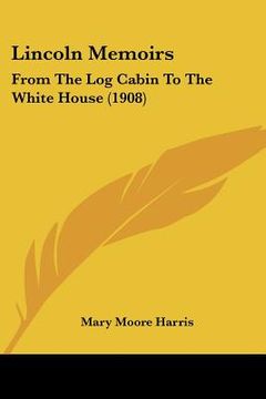 portada lincoln memoirs: from the log cabin to the white house (1908) (en Inglés)