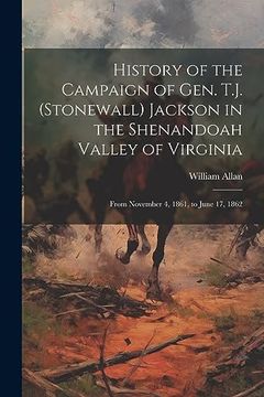 portada History of the Campaign of Gen. T. J. (Stonewall) Jackson in the Shenandoah Valley of Virginia: From November 4, 1861, to June 17, 1862 (en Inglés)