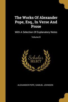 portada The Works Of Alexander Pope, Esq., In Verse And Prose: With A Selection Of Explanatory Notes; Volume 8 (en Inglés)