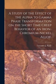 portada A Study of the Effect of the Alpha to Gamma Phase Transformation on the Short Time Creep Behavior of an Iron-chromium-nickel Alloy. (en Inglés)