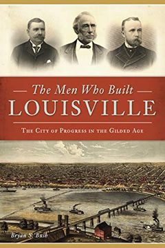 portada The men who Built Louisville: The City of Progress in the Gilded age 
