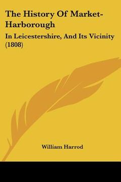 portada the history of market-harborough: in leicestershire, and its vicinity (1808) (en Inglés)