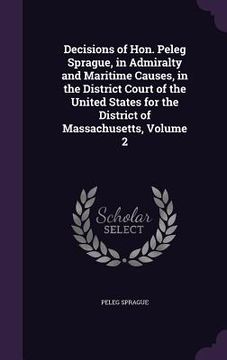 portada Decisions of Hon. Peleg Sprague, in Admiralty and Maritime Causes, in the District Court of the United States for the District of Massachusetts, Volum